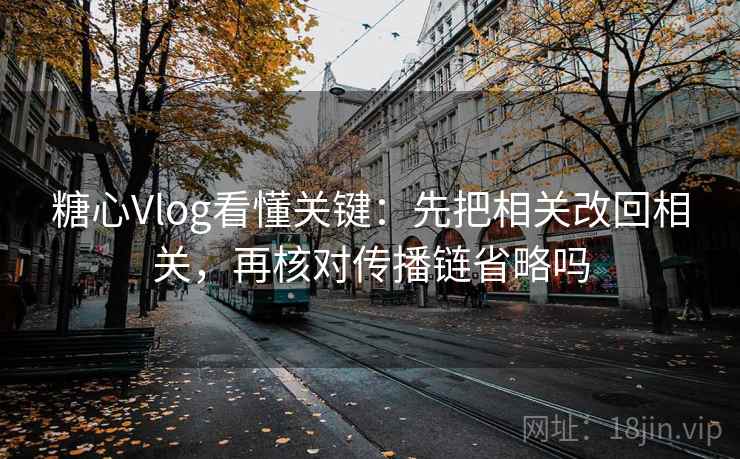 糖心Vlog看懂关键:先把相关改回相关,再核对传播链省略吗 糖心Vlog看懂关键:先把相关改回相关,再核对传播链省略吗