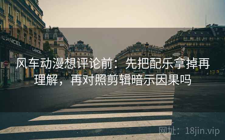 风车动漫想评论前:先把配乐拿掉再理解,再对照剪辑暗示因果吗 风车动漫想评论前:先把配乐拿掉再理解,再对照剪辑暗示因果吗