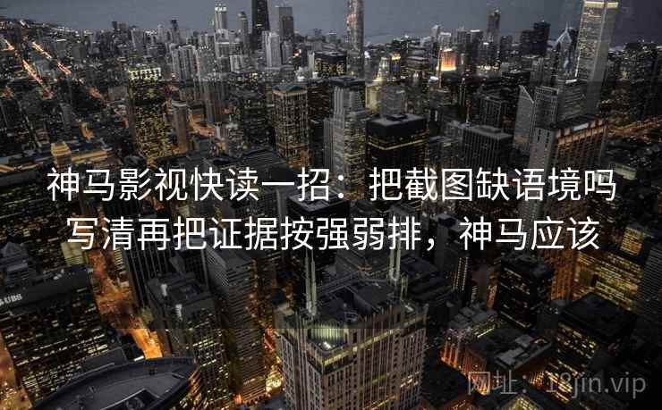 神马影视快读一招:把截图缺语境吗写清再把证据按强弱排,神马应该 神马影视快读一招:把截图缺语境吗写清再把证据按强弱排,神马应该