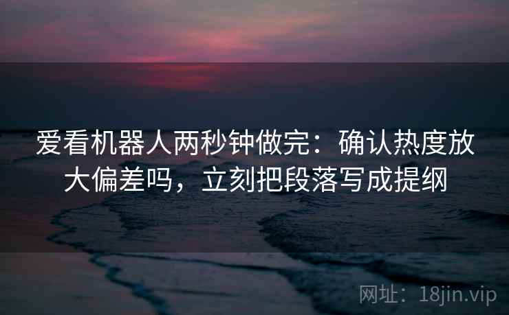 爱看机器人两秒钟做完：确认热度放大偏差吗，立刻把段落写成提纲
