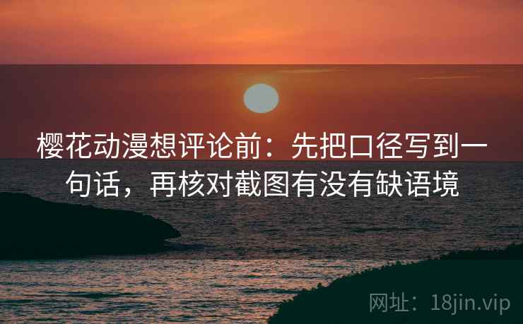 樱花动漫想评论前:先把口径写到一句话,再核对截图有没有缺语境 樱花动漫想评论前:先把口径写到一句话,再核对截图有没有缺语境