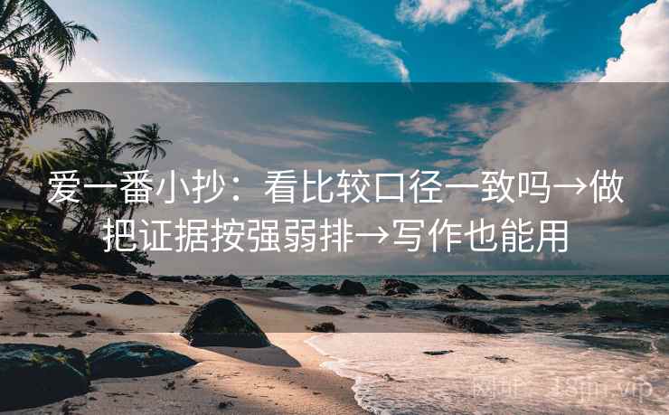 爱一番小抄:看比较口径一致吗→做把证据按强弱排→写作也能用