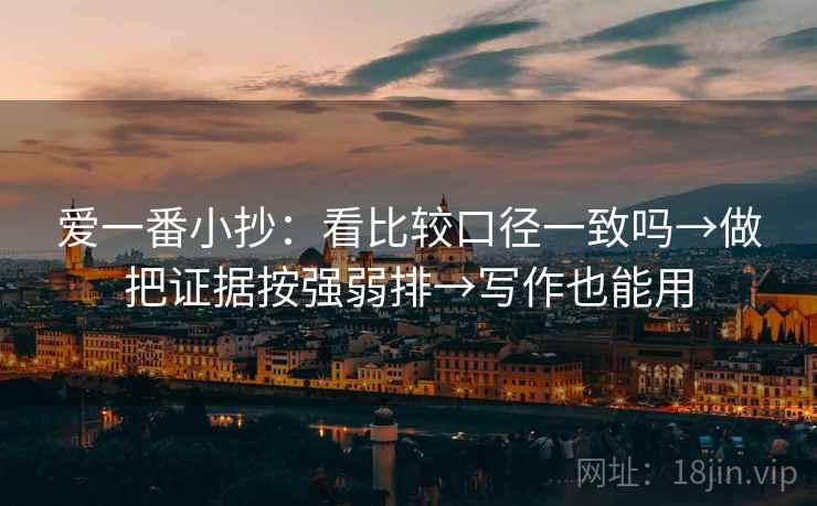 爱一番小抄:看比较口径一致吗→做把证据按强弱排→写作也能用 爱一番小抄:看比较口径一致吗→做把证据按强弱排→写作也能用
