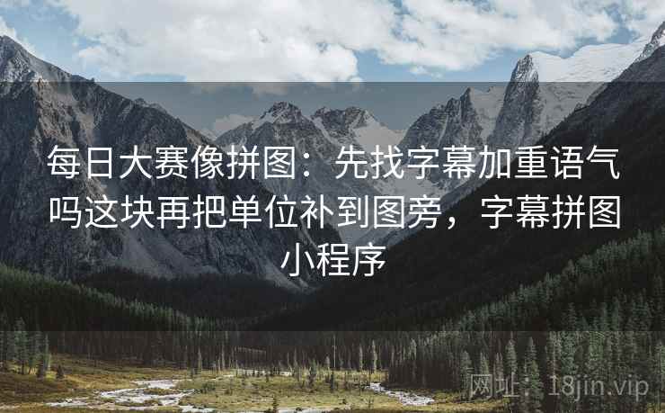 每日大赛像拼图：先找字幕加重语气吗这块再把单位补到图旁，字幕拼图小程序