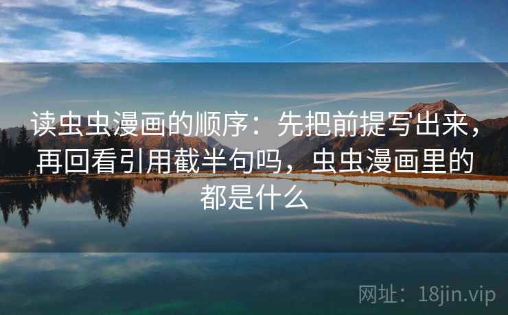 读虫虫漫画的顺序：先把前提写出来，再回看引用截半句吗，虫虫漫画里的都是什么