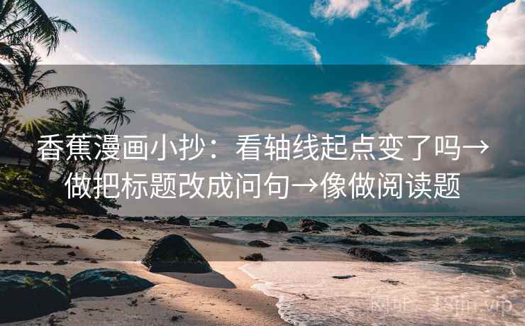 香蕉漫画小抄:看轴线起点变了吗→做把标题改成问句→像做阅读题 香蕉漫画小抄:看轴线起点变了吗→做把标题改成问句→像做阅读题