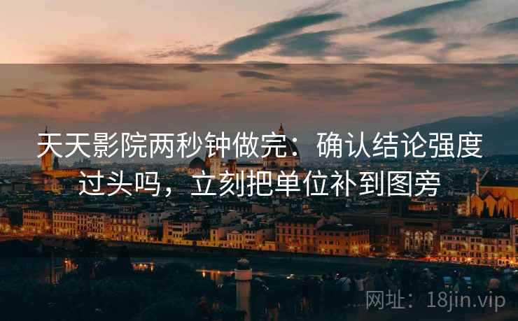 天天影院两秒钟做完:确认结论强度过头吗,立刻把单位补到图旁 天天影院两秒钟做完:确认结论强度过头吗,立刻把单位补到图旁