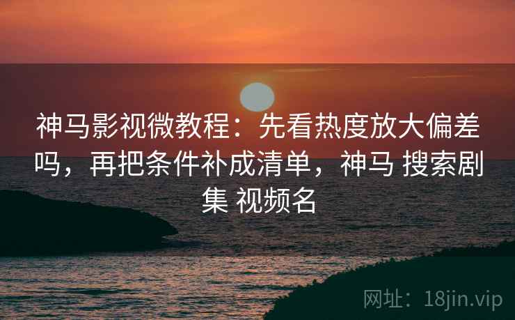 神马影视微教程：先看热度放大偏差吗，再把条件补成清单，神马 搜索剧集 视频名