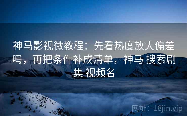 神马影视微教程:先看热度放大偏差吗,再把条件补成清单,神马 搜索剧集 视频名 神马影视微教程:先看热度放大偏差吗,再把条件补成清单,神马 搜索剧集 视频名