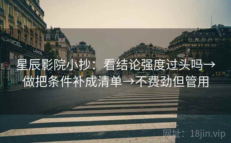 星辰影院小抄:看结论强度过头吗→做把条件补成清单→不费劲但管用