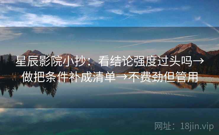 星辰影院小抄:看结论强度过头吗→做把条件补成清单→不费劲但管用 星辰影院小抄:看结论强度过头吗→做把条件补成清单→不费劲但管用