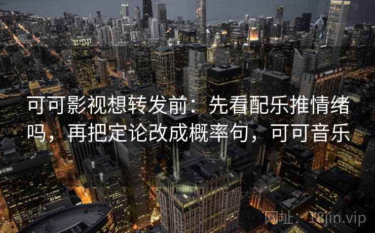 可可影视想转发前:先看配乐推情绪吗,再把定论改成概率句,可可音乐 可可影视想转发前:先看配乐推情绪吗,再把定论改成概率句,可可音乐