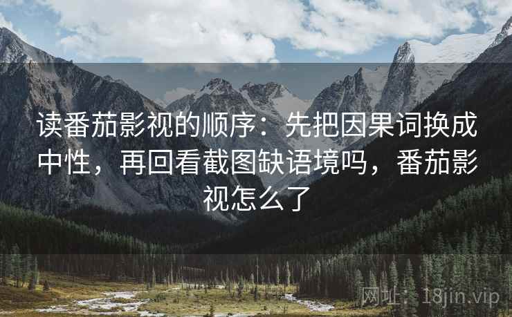 读番茄影视的顺序:先把因果词换成中性,再回看截图缺语境吗,番茄影视怎么了 读番茄影视的顺序:先把因果词换成中性,再回看截图缺语境吗,番茄影视怎么了