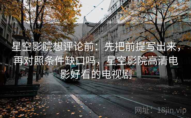 星空影院想评论前:先把前提写出来,再对照条件缺口吗,星空影院高清电影好看的电视剧 星空影院想评论前:先把前提写出来,再对照条件缺口吗,星空影院高清电影好看的电视剧