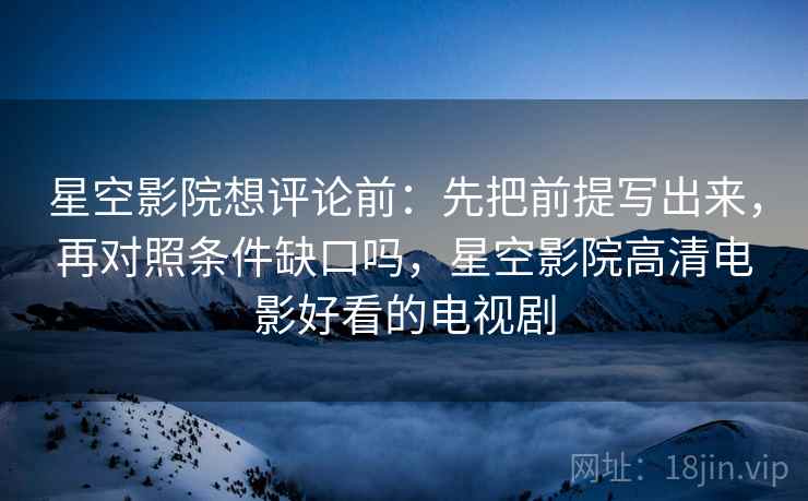 星空影院想评论前：先把前提写出来，再对照条件缺口吗，星空影院高清电影好看的电视剧