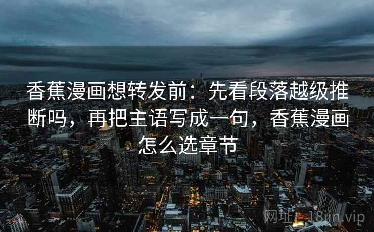 香蕉漫画想转发前:先看段落越级推断吗,再把主语写成一句,香蕉漫画怎么选章节