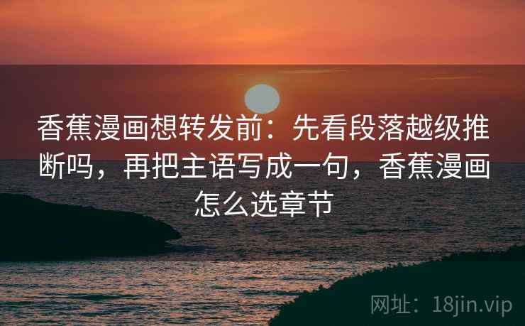 香蕉漫画想转发前:先看段落越级推断吗,再把主语写成一句,香蕉漫画怎么选章节 香蕉漫画想转发前:先看段落越级推断吗,再把主语写成一句,香蕉漫画怎么选章节