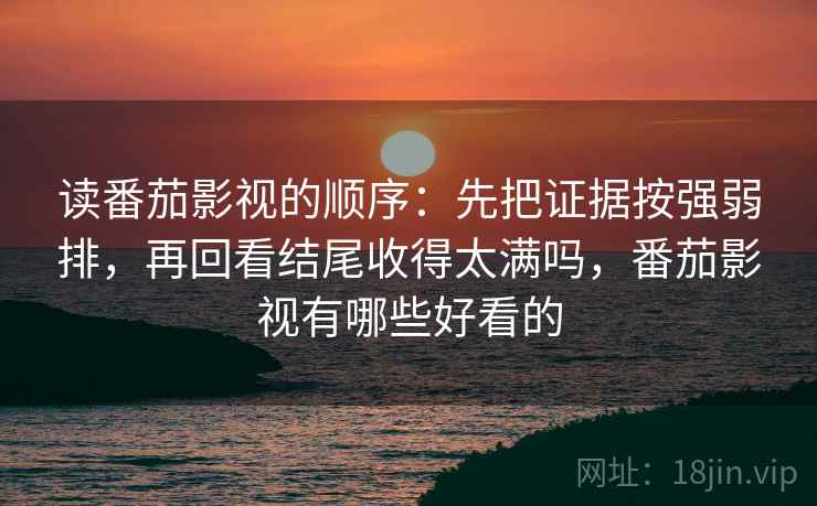 读番茄影视的顺序:先把证据按强弱排,再回看结尾收得太满吗,番茄影视有哪些好看的 读番茄影视的顺序:先把证据按强弱排,再回看结尾收得太满吗,番茄影视有哪些好看的