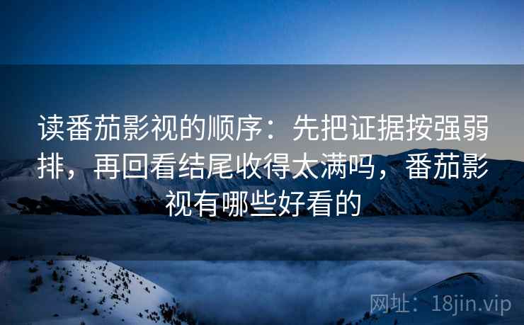 读番茄影视的顺序:先把证据按强弱排,再回看结尾收得太满吗,番茄影视有哪些好看的