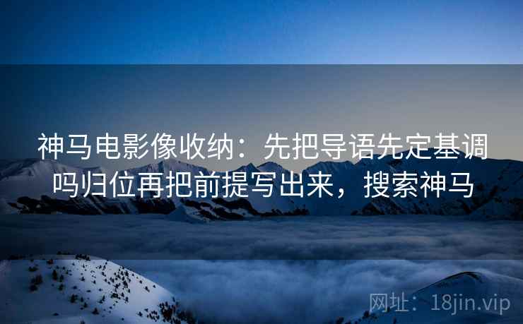 神马电影像收纳:先把导语先定基调吗归位再把前提写出来,搜索神马 神马电影像收纳:先把导语先定基调吗归位再把前提写出来,搜索神马