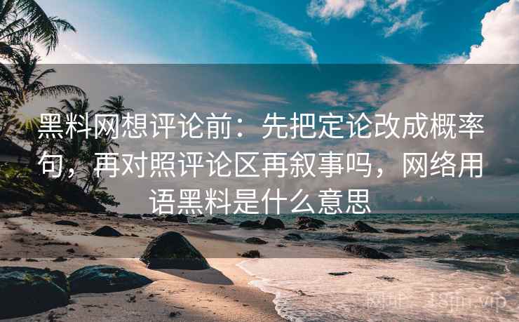 <strong>黑料网</strong>想评论前:先把定论改成概率句,再对照评论区再叙事吗,网络用语黑料是什么意思