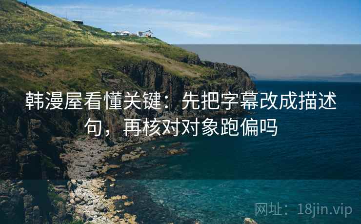 韩漫屋看懂关键:先把字幕改成描述句,再核对对象跑偏吗 韩漫屋看懂关键:先把字幕改成描述句,再核对对象跑偏吗