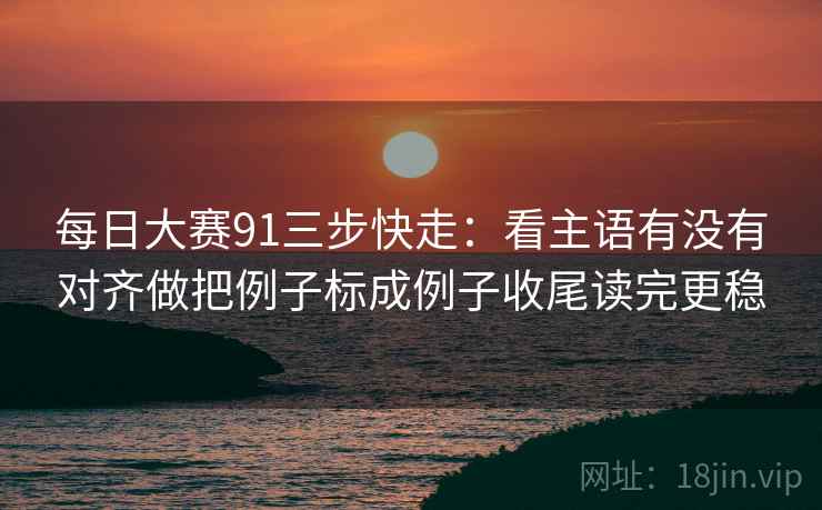 每日大赛91三步快走:看主语有没有对齐做把例子标成例子收尾读完更稳 每日大赛91三步快走:看主语有没有对齐做把例子标成例子收尾读完更稳