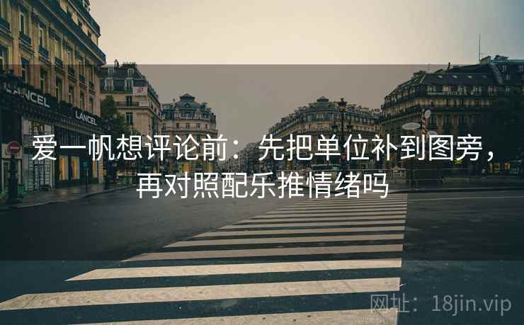 爱一帆想评论前:先把单位补到图旁,再对照配乐推情绪吗 爱一帆想评论前:先把单位补到图旁,再对照配乐推情绪吗