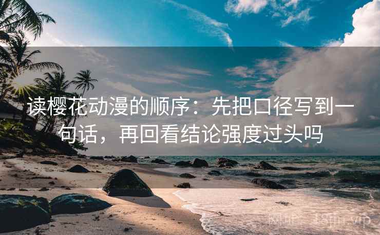 读樱花动漫的顺序:先把口径写到一句话,再回看结论强度过头吗 读樱花动漫的顺序:先把口径写到一句话,再回看结论强度过头吗
