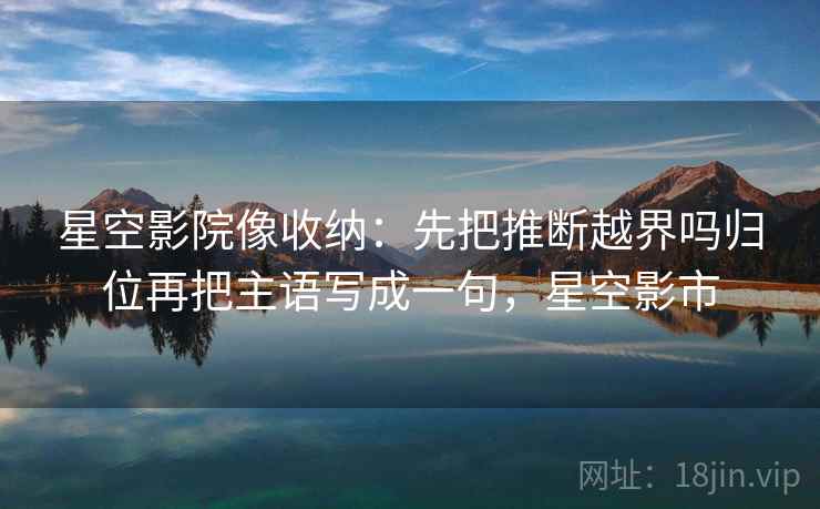 星空影院像收纳:先把推断越界吗归位再把主语写成一句,星空影市 星空影院像收纳:先把推断越界吗归位再把主语写成一句,星空影市