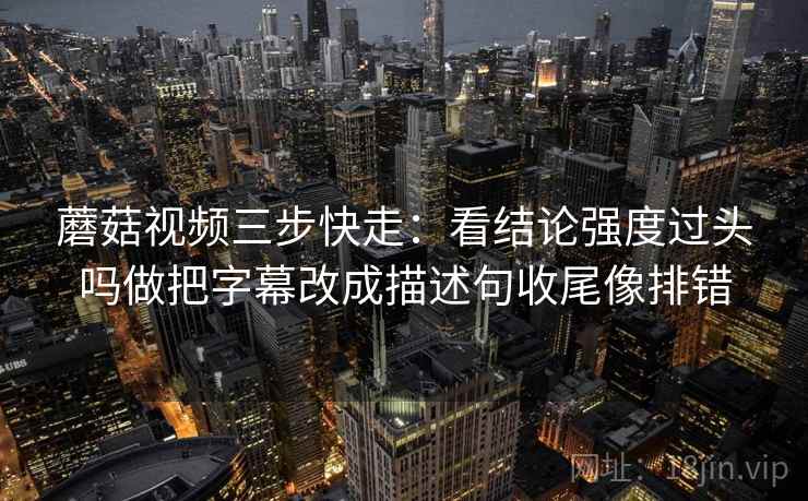 蘑菇视频三步快走:看结论强度过头吗做把字幕改成描述句收尾像排错 蘑菇视频三步快走:看结论强度过头吗做把字幕改成描述句收尾像排错
