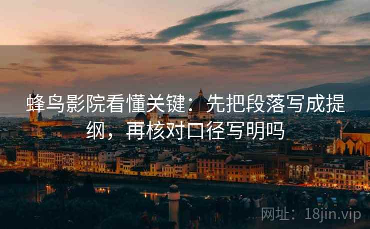 蜂鸟影院看懂关键:先把段落写成提纲,再核对口径写明吗 蜂鸟影院看懂关键:先把段落写成提纲,再核对口径写明吗