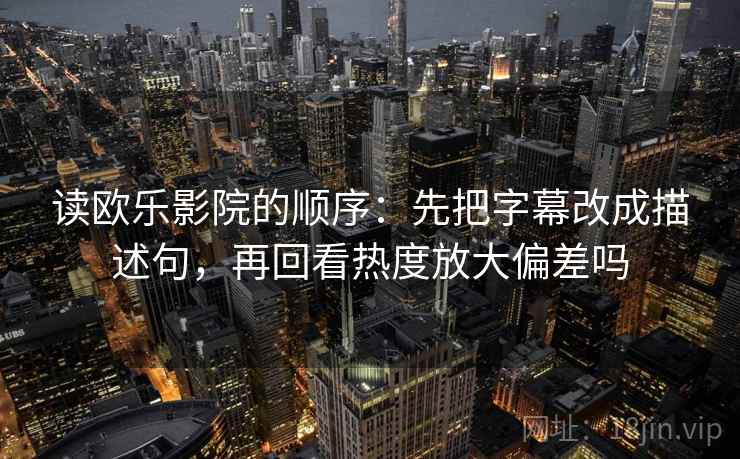 读欧乐影院的顺序：先把字幕改成描述句，再回看热度放大偏差吗