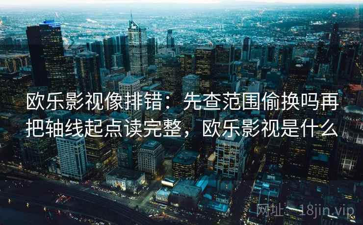 欧乐影视像排错：先查范围偷换吗再把轴线起点读完整，欧乐影视是什么