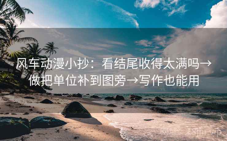 风车动漫小抄：看结尾收得太满吗→做把单位补到图旁→写作也能用