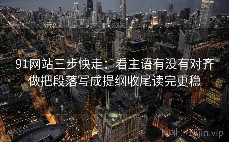 91网站三步快走:看主语有没有对齐做把段落写成提纲收尾读完更稳