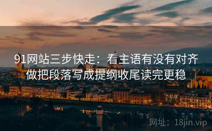 91网站三步快走：看主语有没有对齐做把段落写成提纲收尾读完更稳