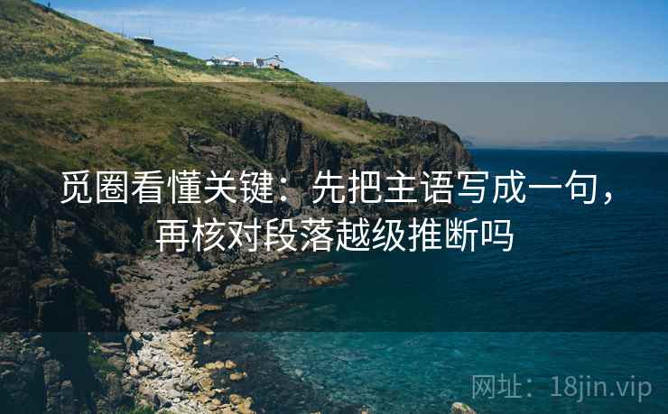 觅圈看懂关键：先把主语写成一句，再核对段落越级推断吗