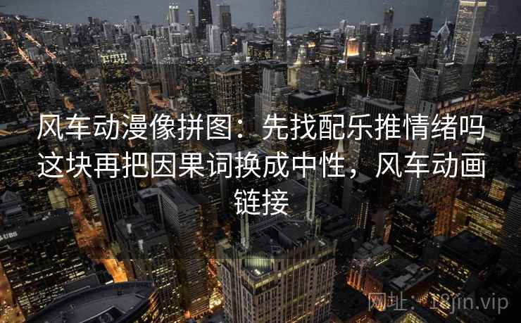 风车动漫像拼图:先找配乐推情绪吗这块再把因果词换成中性,风车动画链接 风车动漫像拼图:先找配乐推情绪吗这块再把因果词换成中性,风车动画链接