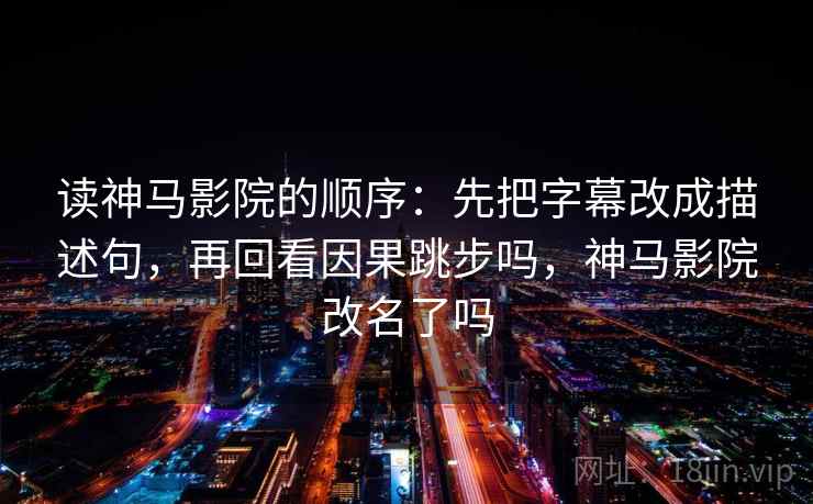 读神马影院的顺序：先把字幕改成描述句，再回看因果跳步吗，神马影院改名了吗