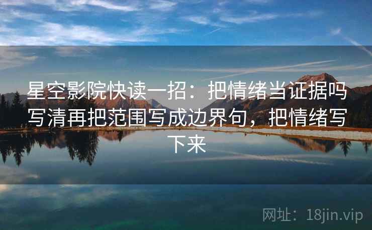 星空影院快读一招:把情绪当证据吗写清再把范围写成边界句,把情绪写下来 星空影院快读一招:把情绪当证据吗写清再把范围写成边界句,把情绪写下来