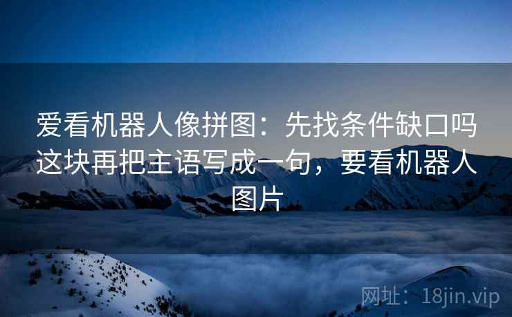 爱看机器人像拼图:先找条件缺口吗这块再把主语写成一句,要看机器人图片