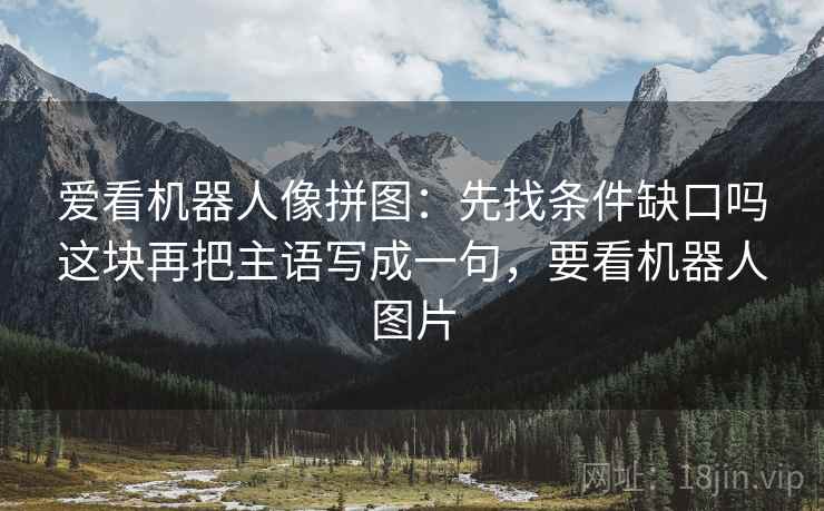 爱看机器人像拼图：先找条件缺口吗这块再把主语写成一句，要看机器人图片