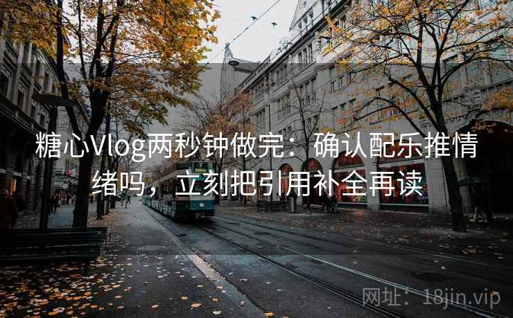 糖心Vlog两秒钟做完：确认配乐推情绪吗，立刻把引用补全再读