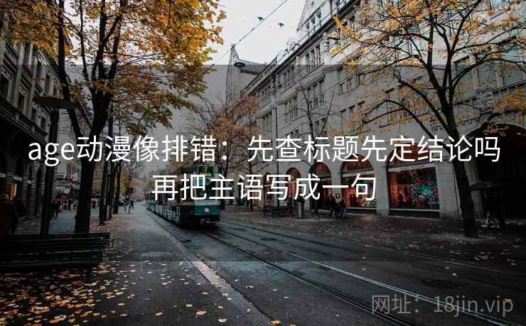 age动漫像排错:先查标题先定结论吗再把主语写成一句 age动漫像排错:先查标题先定结论吗再把主语写成一句