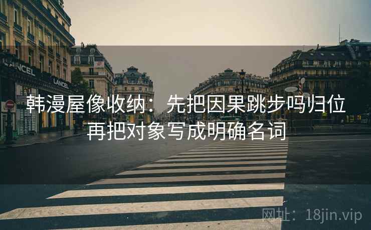 韩漫屋像收纳：先把因果跳步吗归位再把对象写成明确名词