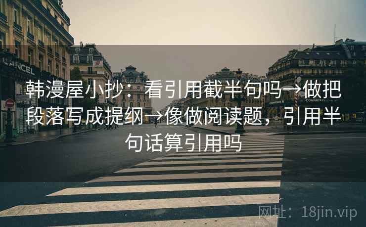韩漫屋小抄:看引用截半句吗→做把段落写成提纲→像做阅读题,引用半句话算引用吗 韩漫屋小抄:看引用截半句吗→做把段落写成提纲→像做阅读题,引用半句话算引用吗