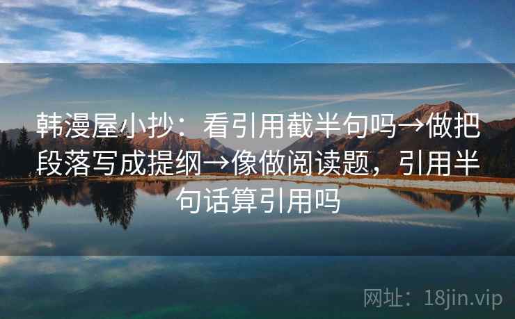 韩漫屋小抄：看引用截半句吗→做把段落写成提纲→像做阅读题，引用半句话算引用吗