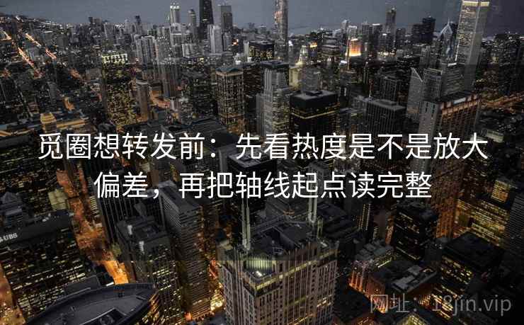 觅圈想转发前：先看热度是不是放大偏差，再把轴线起点读完整