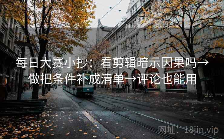 每日大赛小抄:看剪辑暗示因果吗→做把条件补成清单→评论也能用 每日大赛小抄:看剪辑暗示因果吗→做把条件补成清单→评论也能用